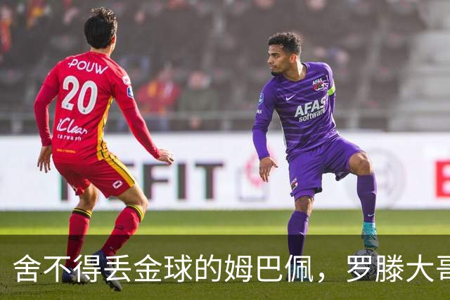 舍不得丢金球的姆巴佩，罗滕大哥忍不住来吐槽了！